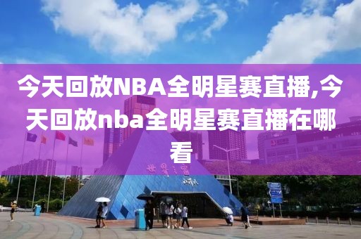 今天回放NBA全明星赛直播,今天回放nba全明星赛直播在哪看