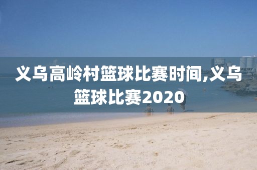 义乌高岭村篮球比赛时间,义乌篮球比赛2020