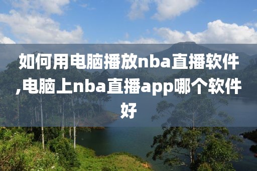 如何用电脑播放nba直播软件,电脑上nba直播app哪个软件好