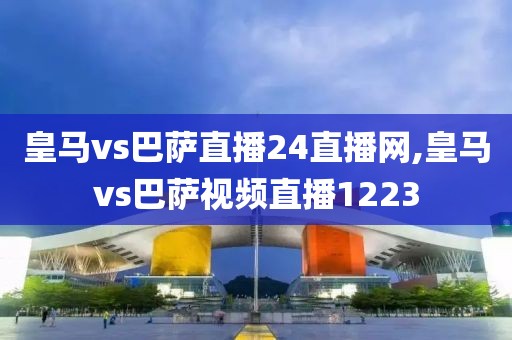皇马vs巴萨直播24直播网,皇马vs巴萨视频直播1223