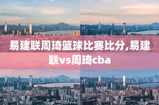 易建联周琦篮球比赛比分,易建联vs周琦cba