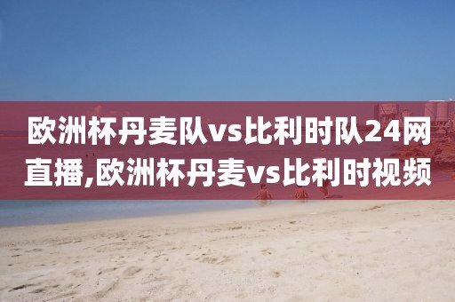 欧洲杯丹麦队vs比利时队24网直播,欧洲杯丹麦vs比利时视频