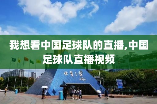 我想看中国足球队的直播,中国足球队直播视频