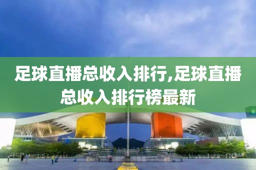 足球直播总收入排行,足球直播总收入排行榜最新