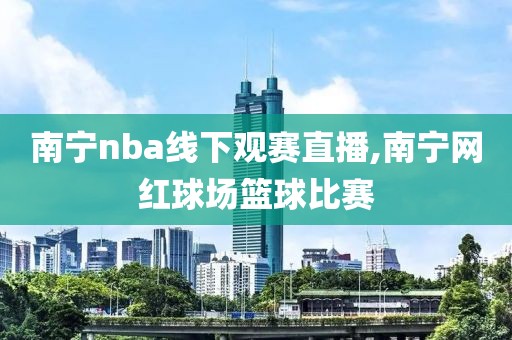南宁nba线下观赛直播,南宁网红球场篮球比赛