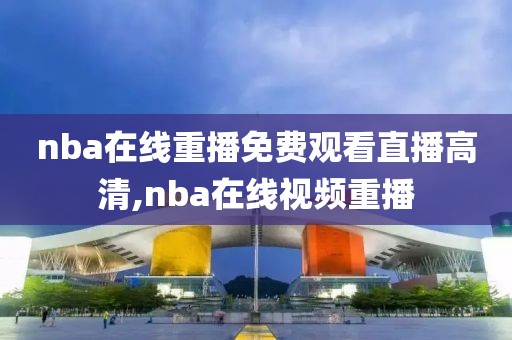 nba在线重播免费观看直播高清,nba在线视频重播