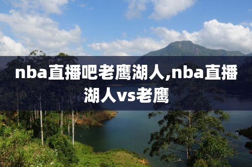 nba直播吧老鹰湖人,nba直播湖人vs老鹰