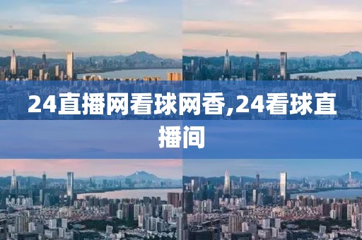 24直播网看球网香,24看球直播间