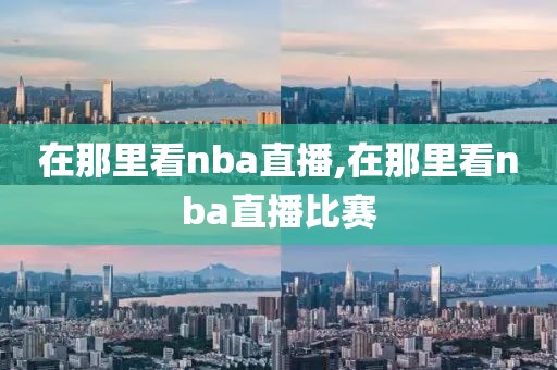 在那里看nba直播,在那里看nba直播比赛
