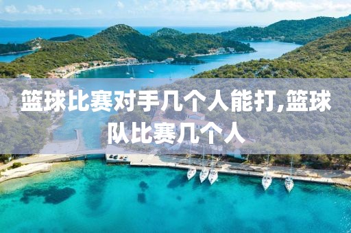 篮球比赛对手几个人能打,篮球队比赛几个人