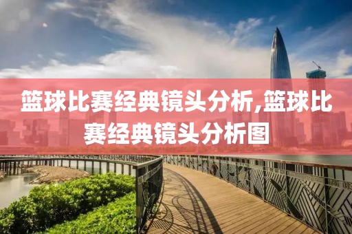 篮球比赛经典镜头分析,篮球比赛经典镜头分析图