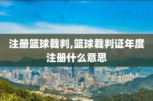 注册篮球裁判,篮球裁判证年度注册什么意思