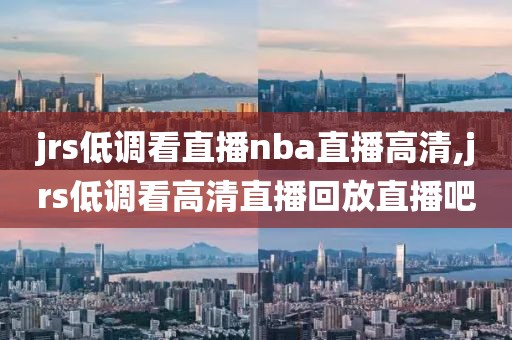 jrs低调看直播nba直播高清,jrs低调看高清直播回放直播吧