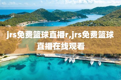 jrs免费篮球直播r,jrs免费篮球直播在线观看