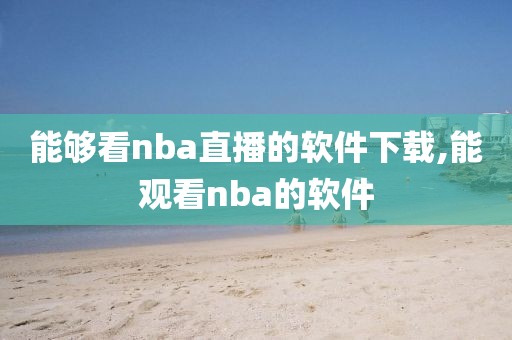 能够看nba直播的软件下载,能观看nba的软件