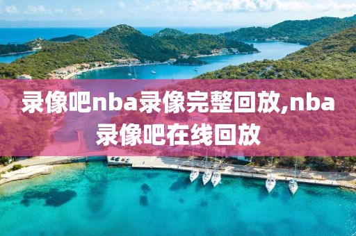 录像吧nba录像完整回放,nba录像吧在线回放