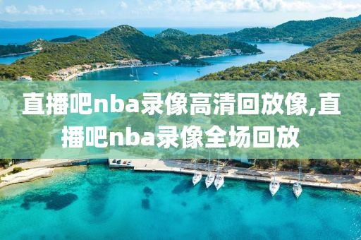 直播吧nba录像高清回放像,直播吧nba录像全场回放