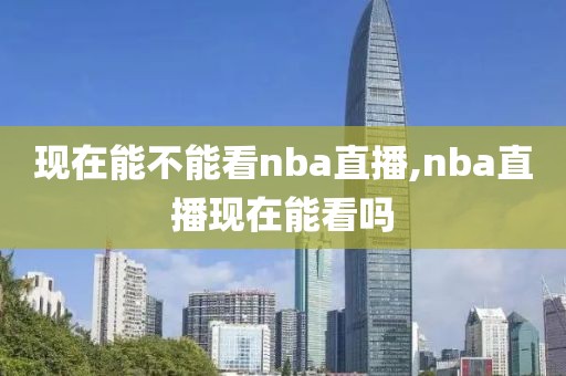 现在能不能看nba直播,nba直播现在能看吗