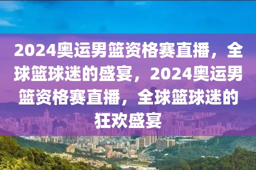 2024奥运男篮资格赛直播，全球篮球迷的盛宴，2024奥运男篮资格赛直播，全球篮球迷的狂欢盛宴