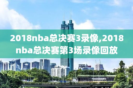 2018nba总决赛3录像,2018nba总决赛第3场录像回放