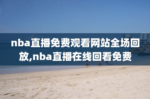 nba直播免费观看网站全场回放,nba直播在线回看免费