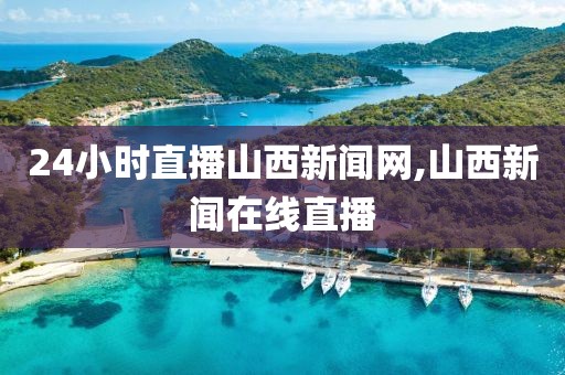 24小时直播山西新闻网,山西新闻在线直播