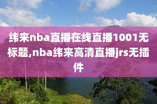 纬来nba直播在线直播1001无标题,nba纬来高清直播jrs无插件