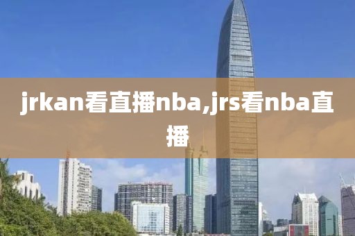 jrkan看直播nba,jrs看nba直播