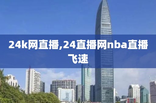 24k网直播,24直播网nba直播飞速