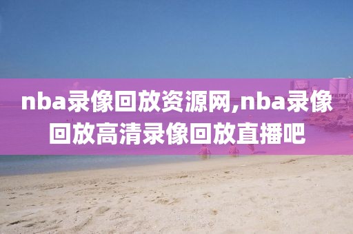 nba录像回放资源网,nba录像回放高清录像回放直播吧