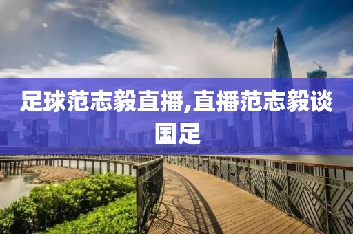 足球范志毅直播,直播范志毅谈国足