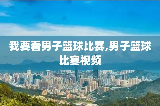 我要看男子篮球比赛,男子篮球比赛视频