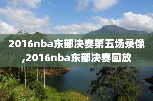 2016nba东部决赛第五场录像,2016nba东部决赛回放