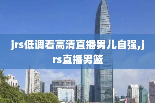 jrs低调看高清直播男儿自强,jrs直播男篮