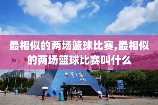 最相似的两场篮球比赛,最相似的两场篮球比赛叫什么