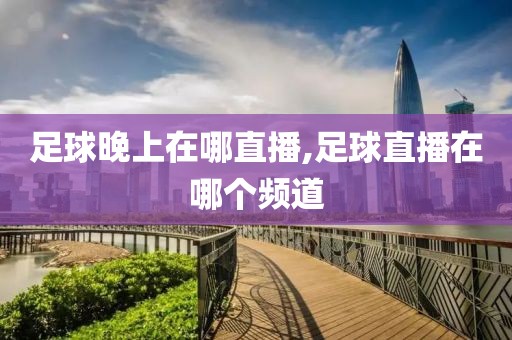 足球晚上在哪直播,足球直播在哪个频道