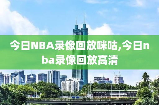 今日NBA录像回放咪咕,今日nba录像回放高清