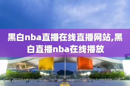 黑白nba直播在线直播网站,黑白直播nba在线播放