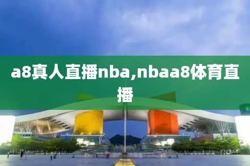 a8真人直播nba,nbaa8体育直播