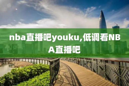 nba直播吧youku,低调看NBA直播吧