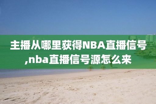 主播从哪里获得NBA直播信号,nba直播信号源怎么来