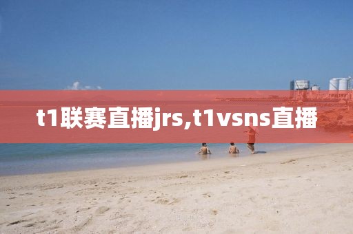 t1联赛直播jrs,t1vsns直播