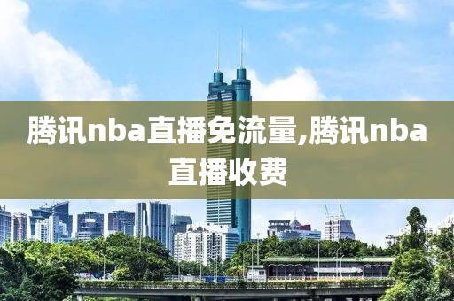 腾讯nba直播免流量,腾讯nba直播收费