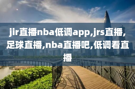 jir直播nba低调app,jrs直播,足球直播,nba直播吧,低调看直播