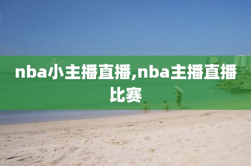 nba小主播直播,nba主播直播比赛