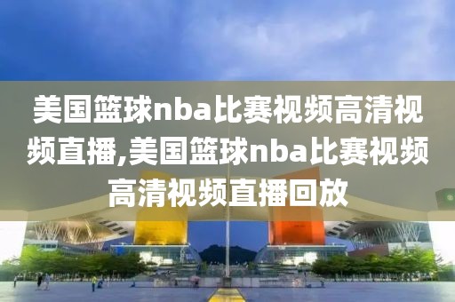 美国篮球nba比赛视频高清视频直播,美国篮球nba比赛视频高清视频直播回放