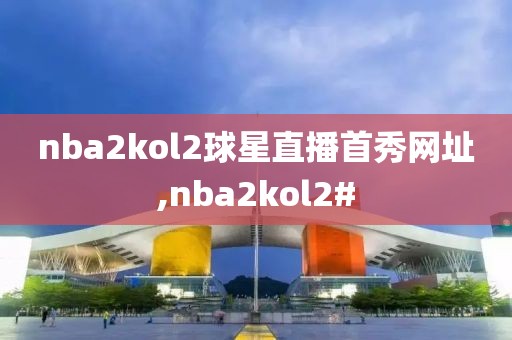 nba2kol2球星直播首秀网址,nba2kol2#