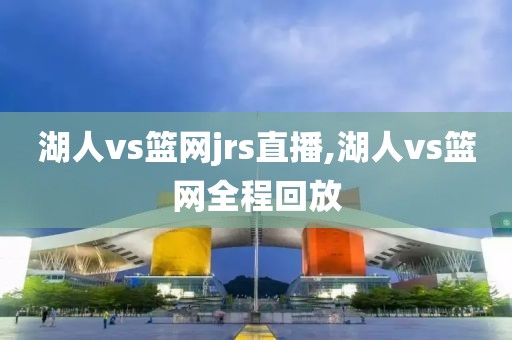 湖人vs篮网jrs直播,湖人vs篮网全程回放