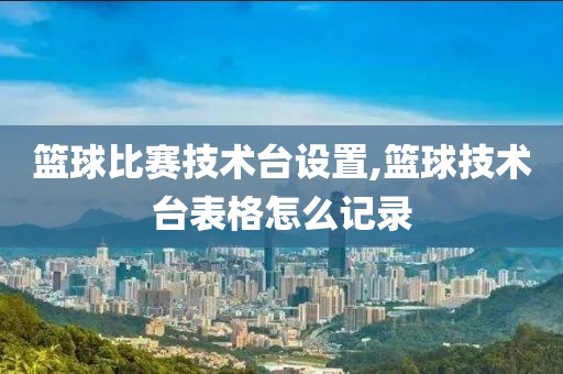 篮球比赛技术台设置,篮球技术台表格怎么记录