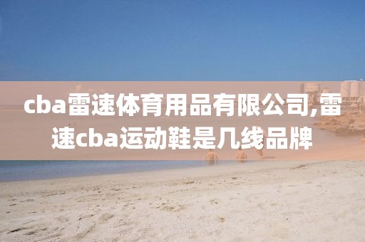 cba雷速体育用品有限公司,雷速cba运动鞋是几线品牌